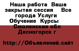 Наша работа- Ваша закрытая сессия! - Все города Услуги » Обучение. Курсы   . Смоленская обл.,Десногорск г.